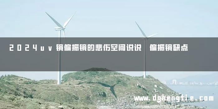 2024uv镜偏振镜的悲伤空间说说 偏振镜缺点